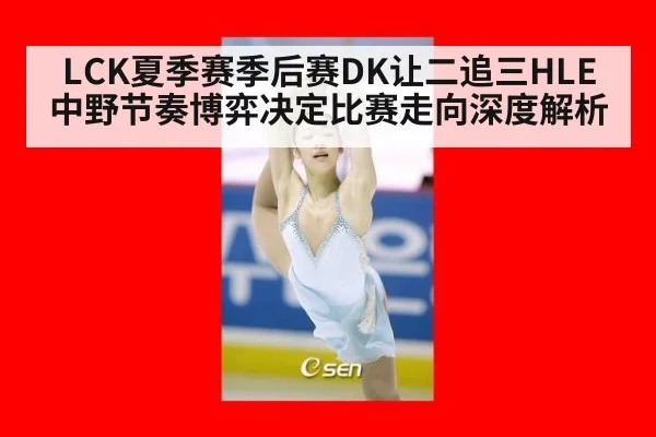 LCK夏季赛季后赛DK让二追三HLE 中野节奏博弈决定比赛走向深度解析