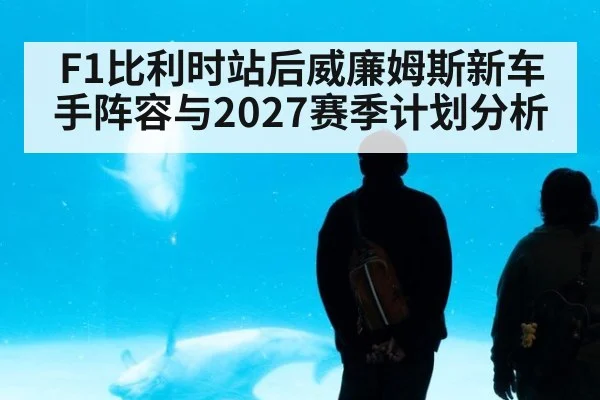 F1比利时站后威廉姆斯新车手阵容与2027赛季计划分析